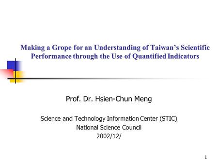 1 Making a Grope for an Understanding of Taiwan’s Scientific Performance through the Use of Quantified Indicators Prof. Dr. Hsien-Chun Meng Science and.