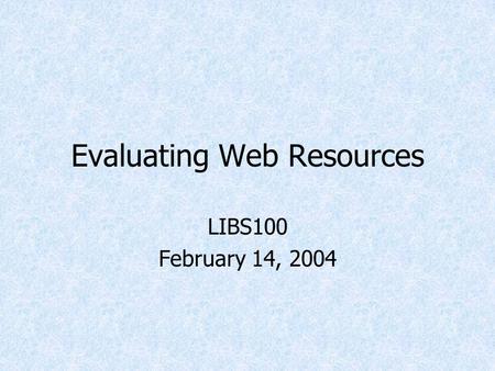 Evaluating Web Resources LIBS100 February 14, 2004.