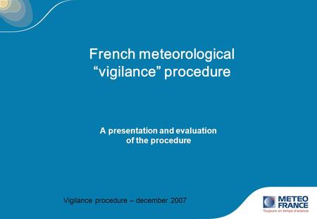 French meteorological “vigilance” procedure A presentation and evaluation of the procedure Vigilance procedure – december 2007.