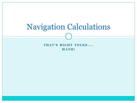 THAT’S RIGHT FOLKS.... MATH! Navigation Calculations.