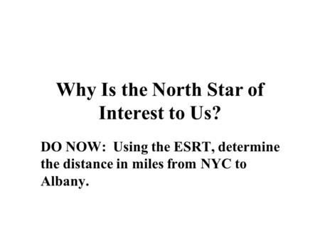 Why Is the North Star of Interest to Us? DO NOW: Using the ESRT, determine the distance in miles from NYC to Albany.