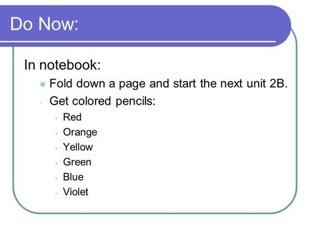 Do Now: In notebook: Fold down a page and start the next unit 2B. - Get colored pencils: - Red - Orange - Yellow - Green - Blue - Violet.
