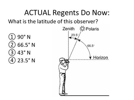 ACTUAL Regents Do Now: What is the latitude of this observer? ① 90° N ② 66.5° N ③ 43° N ④ 23.5° N.