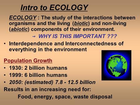 Intro to ECOLOGY ECOLOGY : The study of the interactions between organisms and the living (biotic) and non-living (abiotic) components of their environment.
