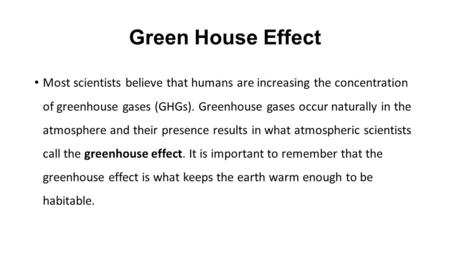 Green House Effect Most scientists believe that humans are increasing the concentration of greenhouse gases (GHGs). Greenhouse gases occur naturally in.