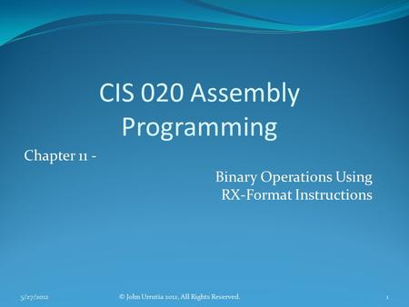 CIS 020 Assembly Programming Chapter 11 - Binary Operations Using RX-Format Instructions © John Urrutia 2012, All Rights Reserved.5/27/20121.