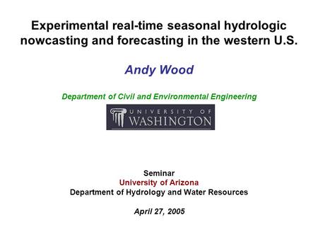 Experimental real-time seasonal hydrologic nowcasting and forecasting in the western U.S. Andy Wood Department of Civil and Environmental Engineering Seminar.
