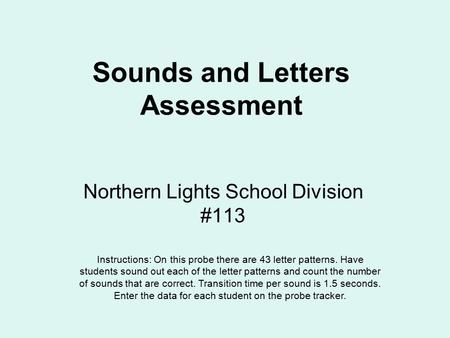 Sounds and Letters Assessment Northern Lights School Division #113 Instructions: On this probe there are 43 letter patterns. Have students sound out each.