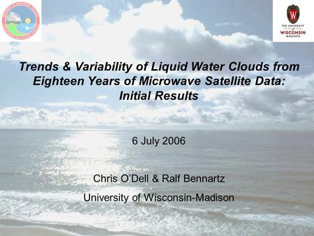 Trends & Variability of Liquid Water Clouds from Eighteen Years of Microwave Satellite Data: Initial Results 6 July 2006 Chris O’Dell & Ralf Bennartz University.