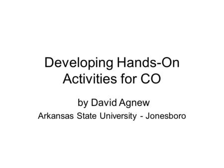 Developing Hands-On Activities for CO by David Agnew Arkansas State University - Jonesboro.