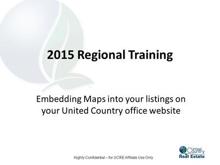 Highly Confidential – for UCRE Affiliate Use Only 2015 Regional Training Embedding Maps into your listings on your United Country office website.