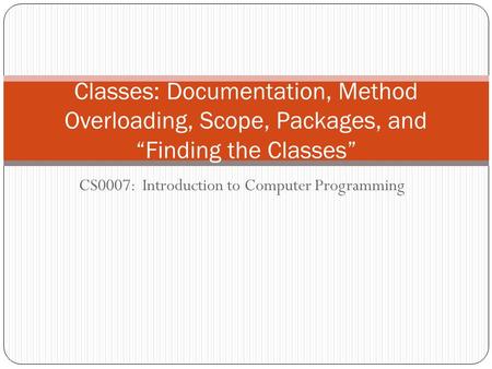 CS0007: Introduction to Computer Programming Classes: Documentation, Method Overloading, Scope, Packages, and “Finding the Classes”