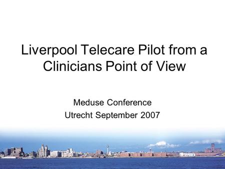 Liverpool Telecare Pilot from a Clinicians Point of View Meduse Conference Utrecht September 2007.
