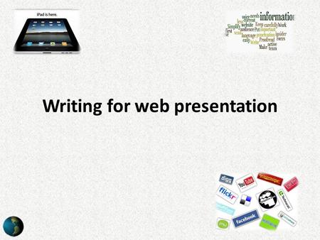 Writing for web presentation. Purpose Essentially the purpose of writing for the web is the same as writing for newspapers, magazines and in similar areas.