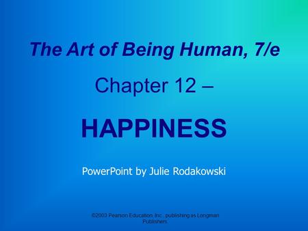 ©2003 Pearson Education, Inc., publishing as Longman Publishers. The Art of Being Human, 7/e Chapter 12 – HAPPINESS PowerPoint by Julie Rodakowski.