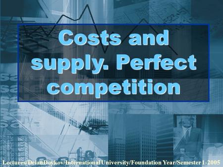 Costs and supply. Perfect competition Lectures/DeianDoykov/International University/Foundation Year/Semester 1-2005.