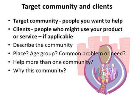 Target community and clients Target community - people you want to help Clients - people who might use your product or service – if applicable Describe.
