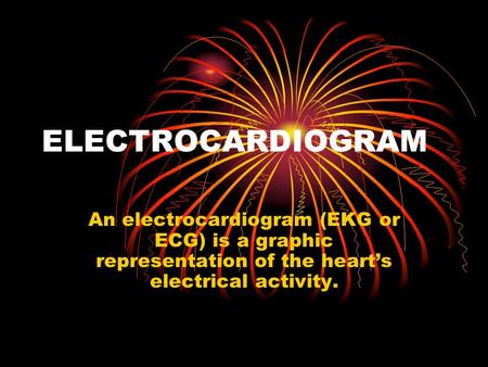 ELECTROCARDIOGRAM An electrocardiogram (EKG or ECG) is a graphic representation of the heart’s electrical activity.