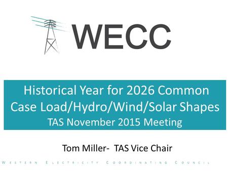 Historical Year for 2026 Common Case Load/Hydro/Wind/Solar Shapes TAS November 2015 Meeting Tom Miller- TAS Vice Chair W ESTERN E LECTRICITY C OORDINATING.