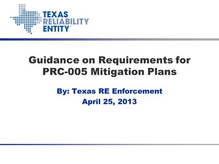 By: Texas RE Enforcement April 25, 2013 Guidance on Requirements for PRC-005 Mitigation Plans Talk with Texas RE April 25, 2013.