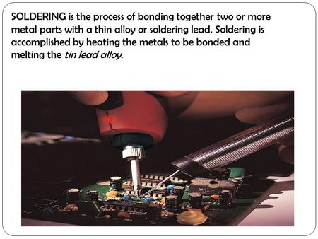SOLDERING is the process of bonding together two or more metal parts with a thin alloy or soldering lead. Soldering is accomplished by heating the metals.