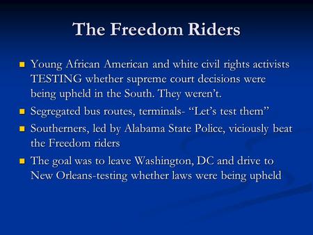 The Freedom Riders Young African American and white civil rights activists TESTING whether supreme court decisions were being upheld in the South. They.
