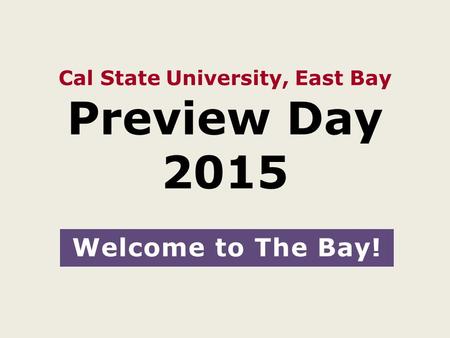 Cal State University, East Bay Preview Day 2015 Welcome to The Bay!
