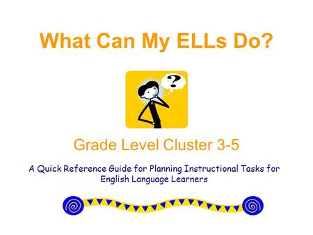 What Can My ELLs Do? Grade Level Cluster 3-5 A Quick Reference Guide for Planning Instructional Tasks for English Language Learners.