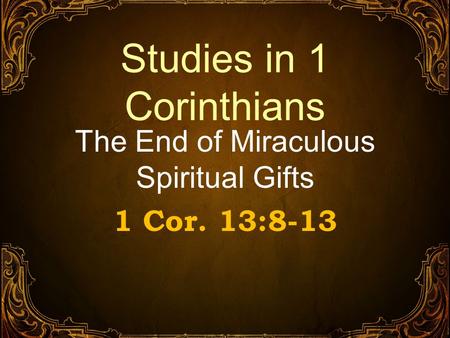 Studies in 1 Corinthians The End of Miraculous Spiritual Gifts 1 Cor. 13:8-13.