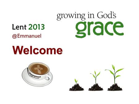 Lent Welcome. Week 4 6 Mar 2013 Grace Giving & Fellowship Giving that gives and gives – Giving to one another in love.