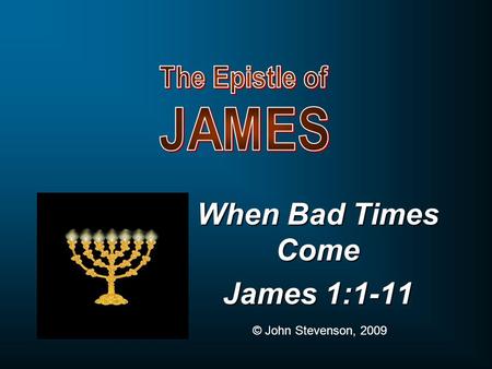 When Bad Times Come James 1:1-11 © John Stevenson, 2009.