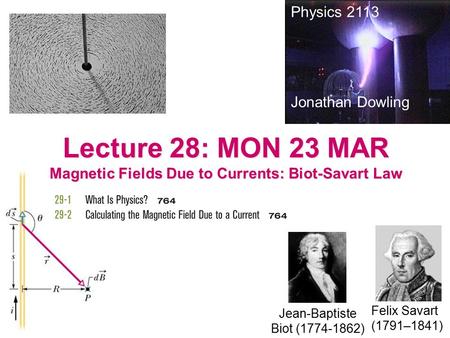 Lecture 28: MON 23 MAR Magnetic Fields Due to Currents: Biot-Savart Law Physics 2113 Jonathan Dowling Jean-Baptiste Biot (1774-1862) Felix Savart (1791–1841)