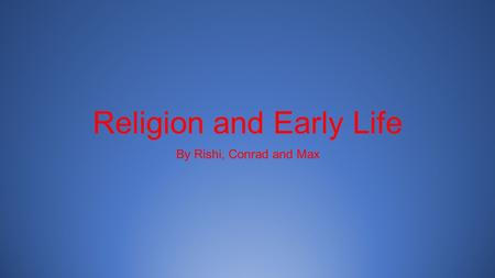 Religion and Early Life By Rishi, Conrad and Max.