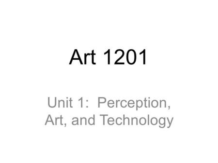 Art 1201 Unit 1: Perception, Art, and Technology.
