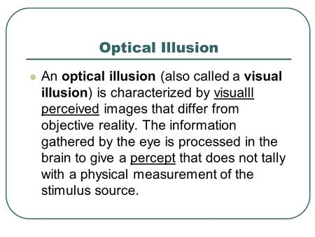 Optical Illusion An optical illusion (also called a visual illusion) is characterized by visualll perceived images that differ from objective reality.