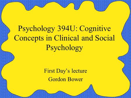 Psychology 394U: Cognitive Concepts in Clinical and Social Psychology First Day’s lecture Gordon Bower.