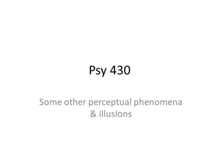Psy 430 Some other perceptual phenomena & illusions.