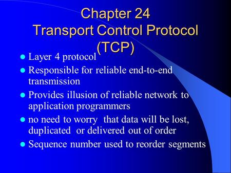 Chapter 24 Transport Control Protocol (TCP) Layer 4 protocol Responsible for reliable end-to-end transmission Provides illusion of reliable network to.