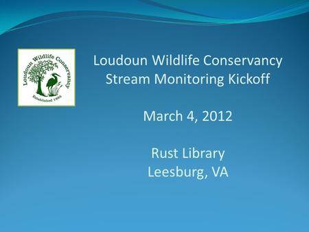 Loudoun Wildlife Conservancy Stream Monitoring Kickoff March 4, 2012 Rust Library Leesburg, VA.