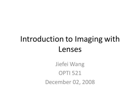 Introduction to Imaging with Lenses Jiefei Wang OPTI 521 December 02, 2008.