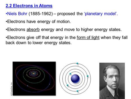 2.2 Electrons in Atoms Niels Bohr (1885-1962) – proposed the ‘planetary model’. Electrons have energy of motion. Electrons absorb energy and move to higher.