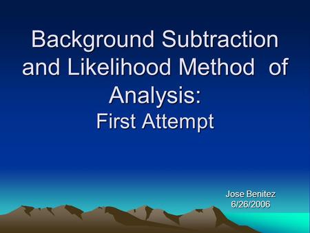 Background Subtraction and Likelihood Method of Analysis: First Attempt Jose Benitez 6/26/2006.