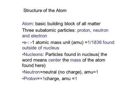 Structure of the Atom Atom: basic building block of all matter Three subatomic particles: proton, neutron and electron e-: -1 atomic mass unit (amu) =1/1836.