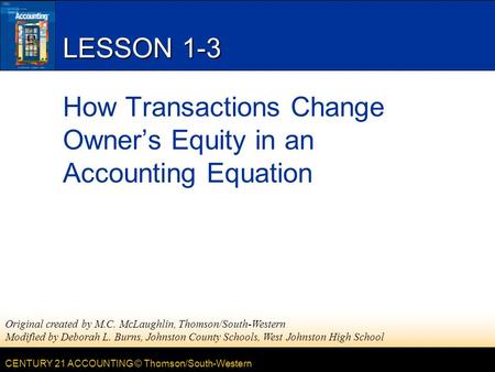 CENTURY 21 ACCOUNTING © Thomson/South-Western LESSON 1-3 How Transactions Change Owner’s Equity in an Accounting Equation Original created by M.C. McLaughlin,