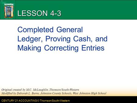 CENTURY 21 ACCOUNTING © Thomson/South-Western LESSON 4-3 Completed General Ledger, Proving Cash, and Making Correcting Entries Original created by M.C.