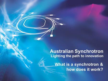 Lighting the path to innovation Australian Synchrotron What is a synchrotron & how does it work?