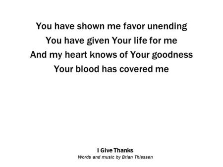 I Give Thanks Words and music by Brian Thiessen You have shown me favor unending You have given Your life for me And my heart knows of Your goodness Your.