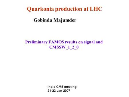 Quarkonia production at LHC Preliminary FAMOS results on signal and CMSSW_1_2_0 Gobinda Majumder India-CMS meeting 21-22 Jan 2007.