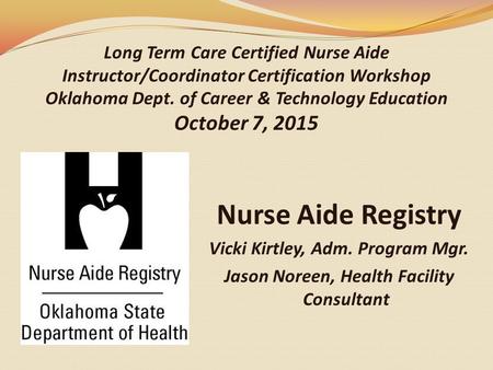 Long Term Care Certified Nurse Aide Instructor/Coordinator Certification Workshop Oklahoma Dept. of Career & Technology Education October 7, 2015 Nurse.