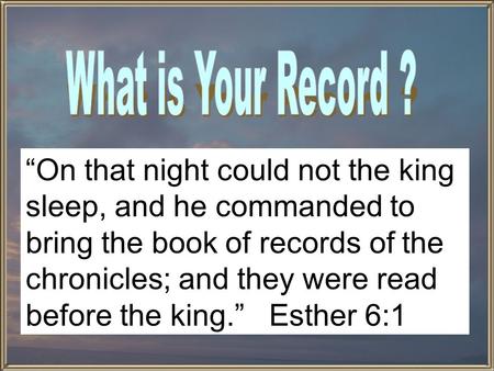 “On that night could not the king sleep, and he commanded to bring the book of records of the chronicles; and they were read before the king.” Esther 6:1.
